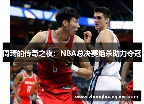 周琦的传奇之夜：NBA总决赛绝杀助力夺冠